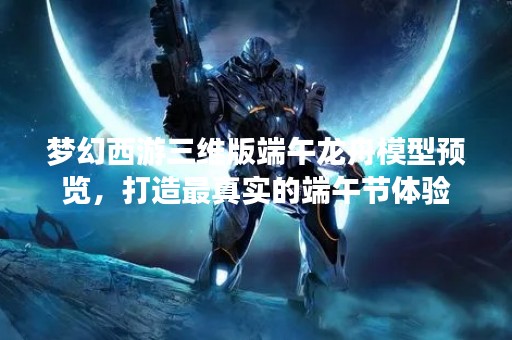 梦幻西游三维版端午龙舟模型预览，打造最真实的端午节体验