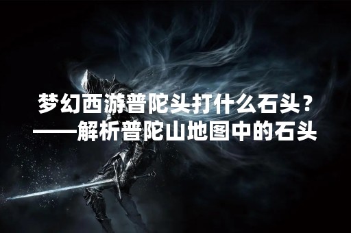 梦幻西游普陀头打什么石头？——解析普陀山地图中的石头