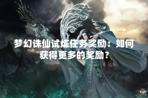 梦幻诛仙试炼任务奖励：如何获得更多的奖励？
