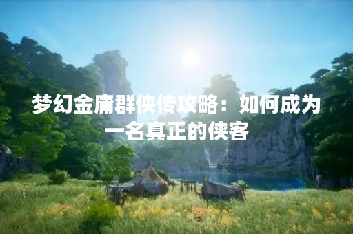 梦幻金庸群侠传攻略：如何成为一名真正的侠客