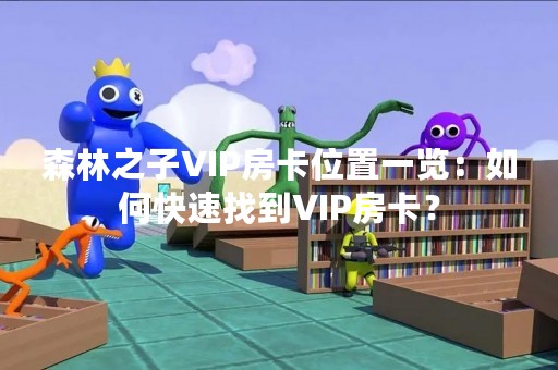 森林之子VIP房卡位置一览：如何快速找到VIP房卡？