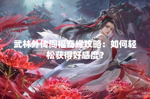 武林外传同福奇缘攻略：如何轻松获得好感度？