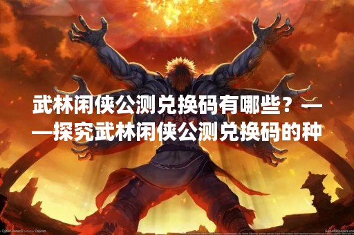 武林闲侠公测兑换码有哪些？——探究武林闲侠公测兑换码的种类及使用方法