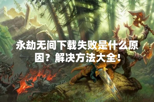永劫无间下载失败是什么原因？解决方法大全！
