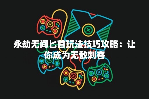 永劫无间匕首玩法技巧攻略：让你成为无敌刺客