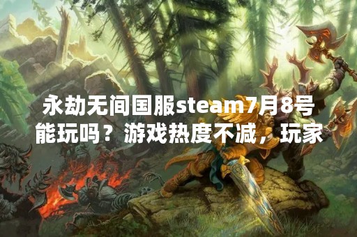 永劫无间国服steam7月8号能玩吗？游戏热度不减，玩家期待不已！