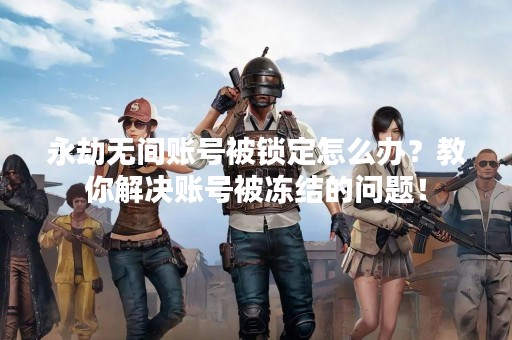 永劫无间账号被锁定怎么办？教你解决账号被冻结的问题！