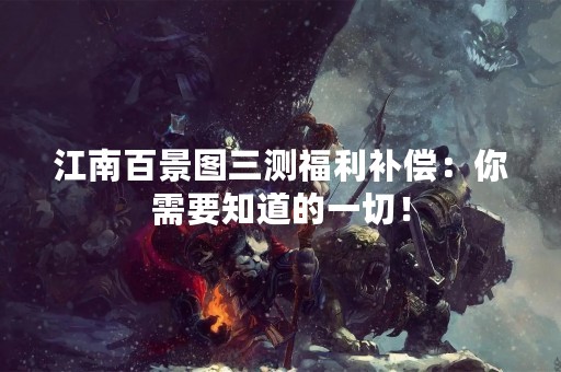 江南百景图三测福利补偿：你需要知道的一切！