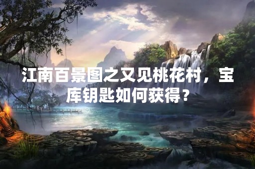 江南百景图之又见桃花村，宝库钥匙如何获得？