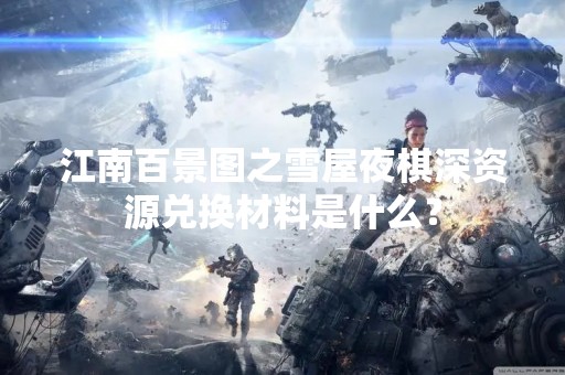 江南百景图之雪屋夜棋深资源兑换材料是什么？