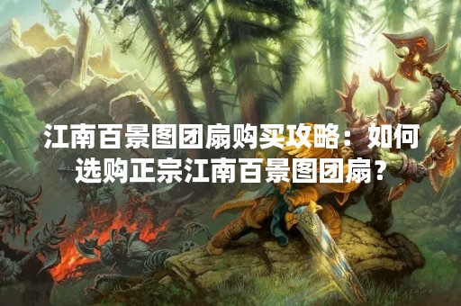 江南百景图团扇购买攻略：如何选购正宗江南百景图团扇？