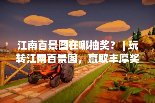 江南百景图在哪抽奖？ | 玩转江南百景图，赢取丰厚奖品！