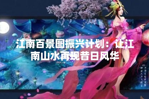 江南百景图振兴计划：让江南山水再现昔日风华