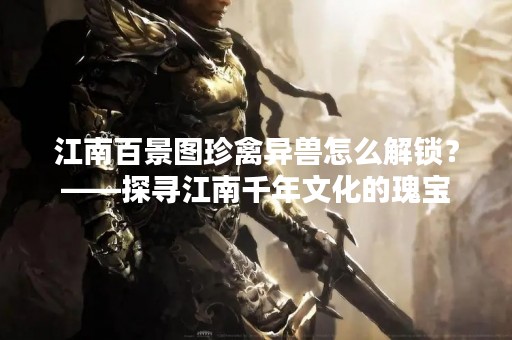 江南百景图珍禽异兽怎么解锁？——探寻江南千年文化的瑰宝
