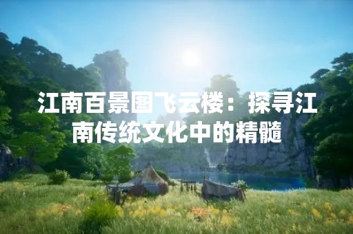 江南百景图飞云楼：探寻江南传统文化中的精髓
