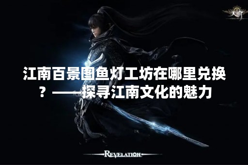 江南百景图鱼灯工坊在哪里兑换？——探寻江南文化的魅力