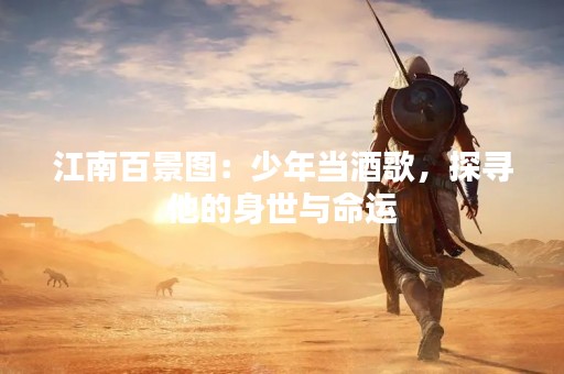 江南百景图：少年当酒歌，探寻他的身世与命运
