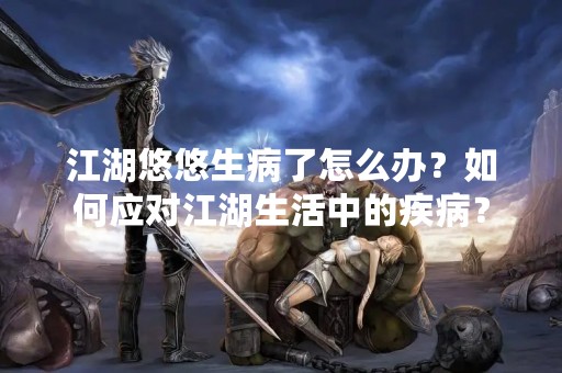 江湖悠悠生病了怎么办？如何应对江湖生活中的疾病？