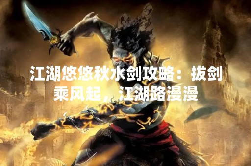 江湖悠悠秋水剑攻略：拔剑乘风起，江湖路漫漫