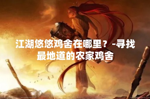 江湖悠悠鸡舍在哪里？-寻找最地道的农家鸡舍