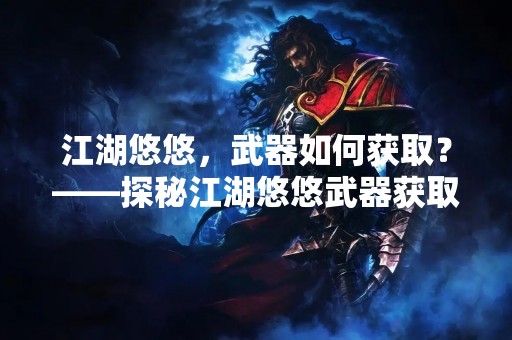 江湖悠悠，武器如何获取？——探秘江湖悠悠武器获取方法