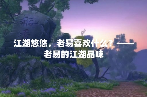 江湖悠悠，老易喜欢什么？——老易的江湖品味