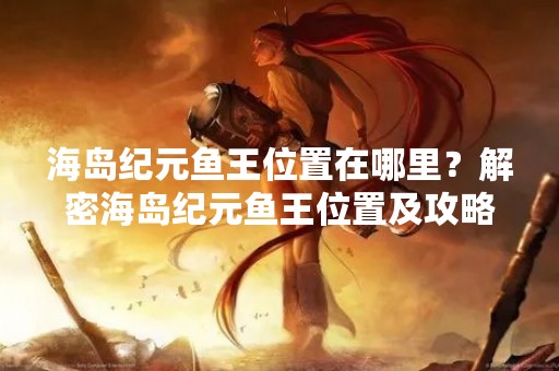 海岛纪元鱼王位置在哪里？解密海岛纪元鱼王位置及攻略！