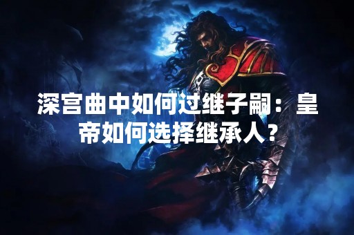 深宫曲中如何过继子嗣：皇帝如何选择继承人？