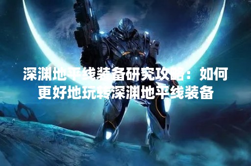 深渊地平线装备研究攻略：如何更好地玩转深渊地平线装备