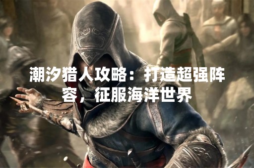 潮汐猎人攻略：打造超强阵容，征服海洋世界