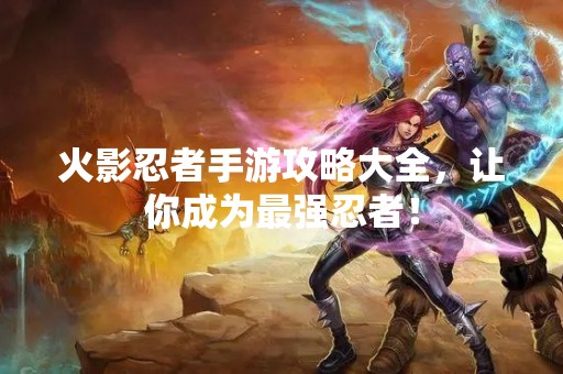 火影忍者手游攻略大全，让你成为最强忍者！
