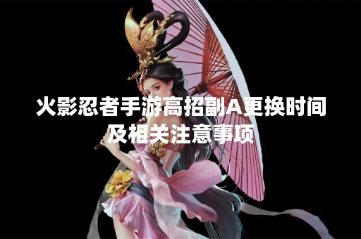 火影忍者手游高招副A更换时间及相关注意事项