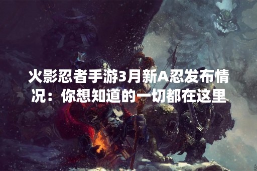 火影忍者手游3月新A忍发布情况：你想知道的一切都在这里