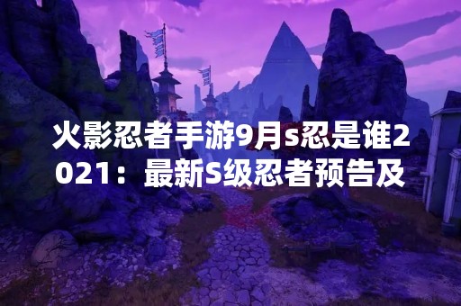 火影忍者手游9月s忍是谁2021：最新S级忍者预告及分析