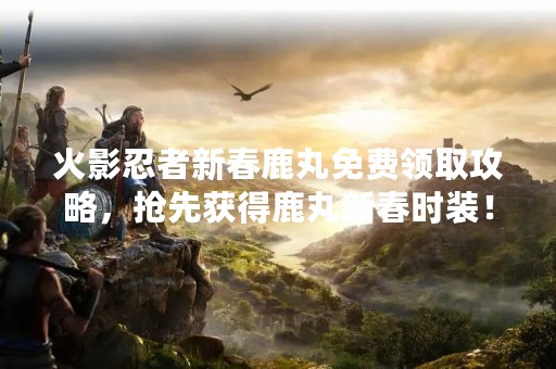 火影忍者新春鹿丸免费领取攻略，抢先获得鹿丸新春时装！
