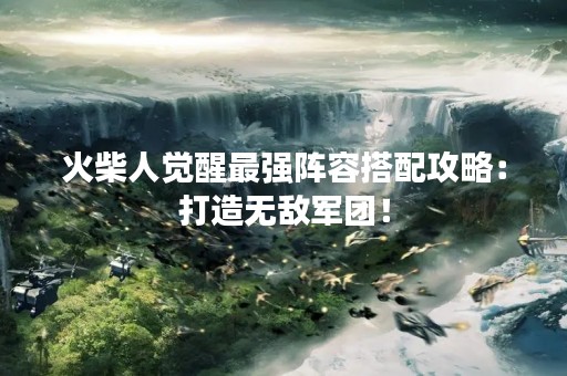 火柴人觉醒最强阵容搭配攻略：打造无敌军团！