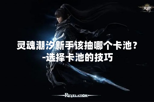 灵魂潮汐新手该抽哪个卡池？-选择卡池的技巧