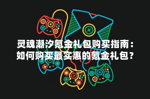 灵魂潮汐氪金礼包购买指南：如何购买最实惠的氪金礼包？