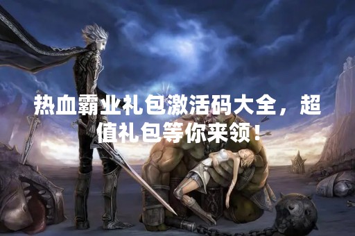 热血霸业礼包激活码大全，超值礼包等你来领！