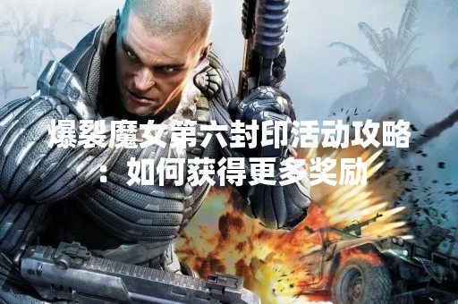 爆裂魔女第六封印活动攻略：如何获得更多奖励