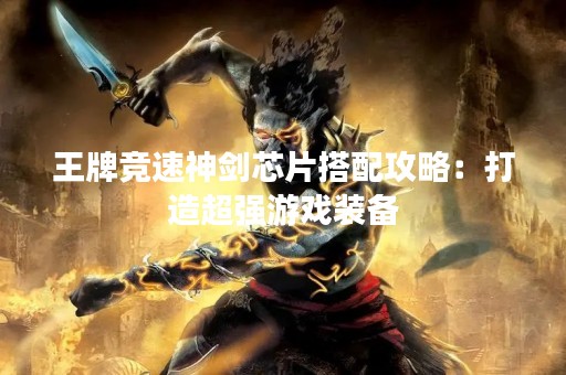 王牌竞速神剑芯片搭配攻略：打造超强游戏装备