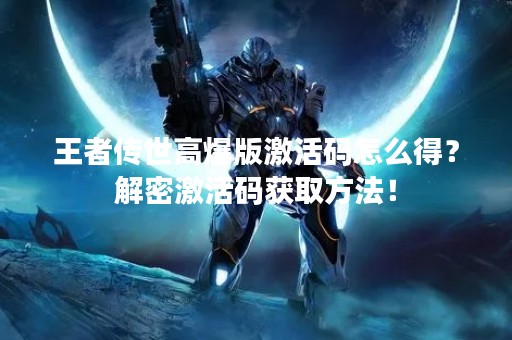 王者传世高爆版激活码怎么得？解密激活码获取方法！