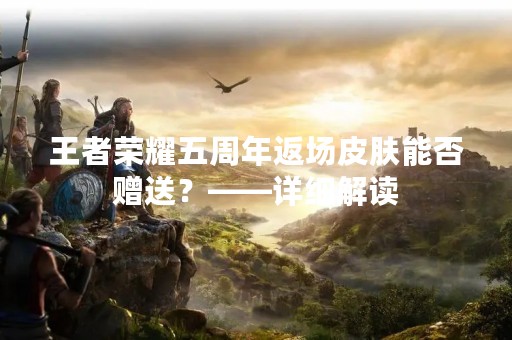王者荣耀五周年返场皮肤能否赠送？——详细解读