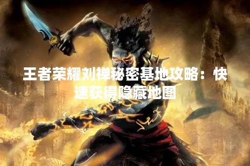王者荣耀刘禅秘密基地攻略：快速获得隐藏地图