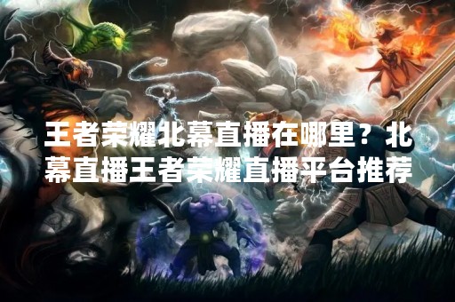 王者荣耀北幕直播在哪里？北幕直播王者荣耀直播平台推荐