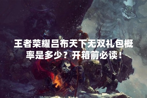 王者荣耀吕布天下无双礼包概率是多少？开箱前必读！