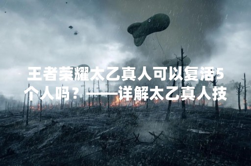 王者荣耀太乙真人可以复活5个人吗？——详解太乙真人技能