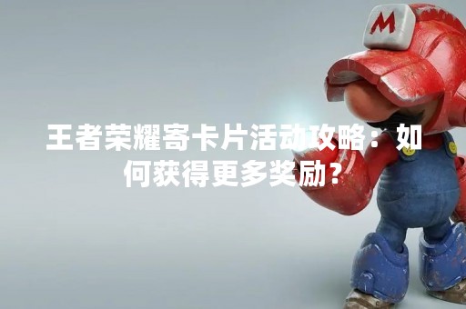 王者荣耀寄卡片活动攻略：如何获得更多奖励？