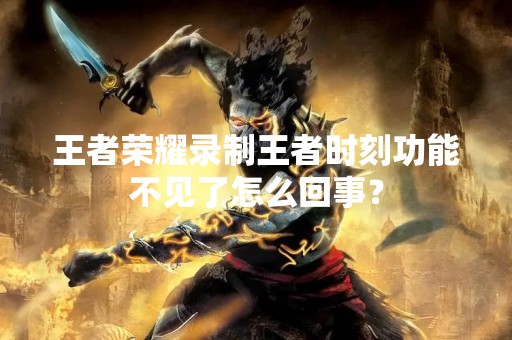 王者荣耀录制王者时刻功能不见了怎么回事？