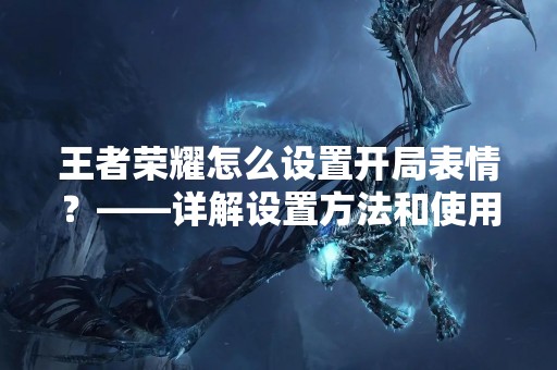 王者荣耀怎么设置开局表情？——详解设置方法和使用技巧